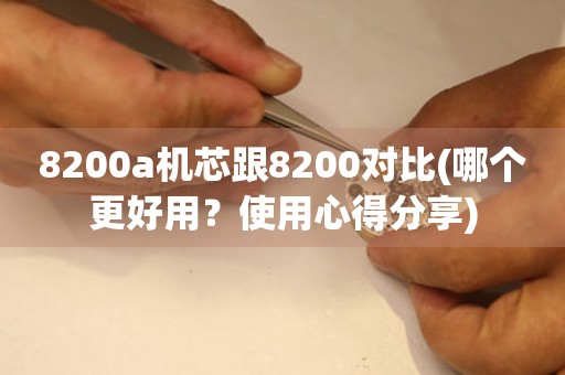 8200a机芯跟8200对比(哪个更好用？使用心得分享)