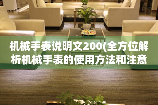 机械手表说明文200(全方位解析机械手表的使用方法和注意事项)