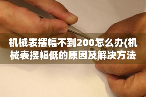 机械表摆幅不到200怎么办(机械表摆幅低的原因及解决方法)