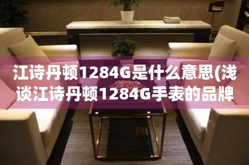 江诗丹顿1284G是什么意思(浅谈江诗丹顿1284G手表的品牌背景及特点)