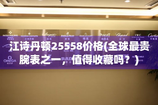 江诗丹顿25558价格(全球最贵腕表之一，值得收藏吗？)