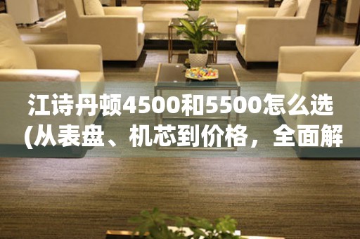 江诗丹顿4500和5500怎么选 (从表盘、机芯到价格，全面解析江诗丹顿4500和5500的区别)