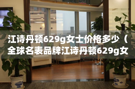 江诗丹顿629g女士价格多少（全球名表品牌江诗丹顿629g女士手表价格查询）