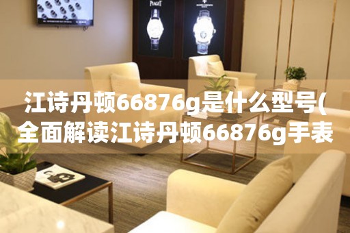 江诗丹顿66876g是什么型号(全面解读江诗丹顿66876g手表特点及价格)