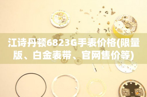 江诗丹顿6823G手表价格(限量版、白金表带、官网售价等)