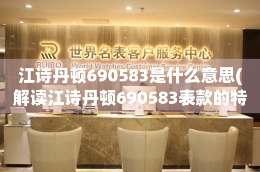 江诗丹顿690583是什么意思(解读江诗丹顿690583表款的特点与价值)。