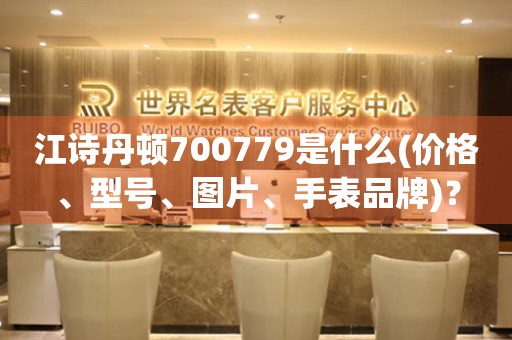 江诗丹顿700779是什么(价格、型号、图片、手表品牌)？