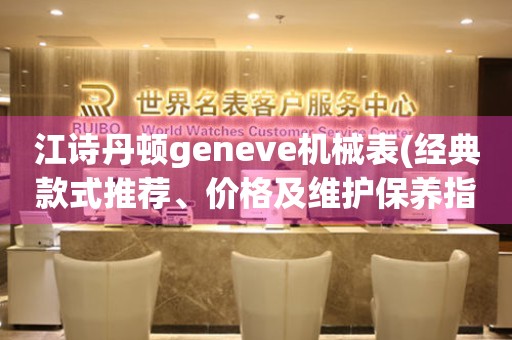 江诗丹顿geneve机械表(经典款式推荐、价格及维护保养指南)。