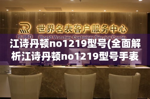 江诗丹顿no1219型号(全面解析江诗丹顿no1219型号手表的特点和价值)