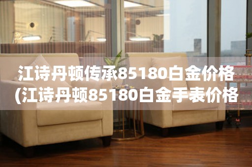 江诗丹顿传承85180白金价格(江诗丹顿85180白金手表价格比较及评测)。