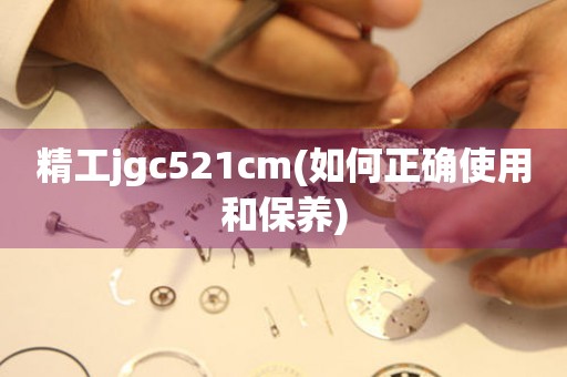 精工jgc521cm(如何正确使用和保养)