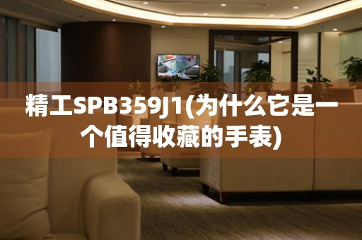 精工SPB359J1(为什么它是一个值得收藏的手表)