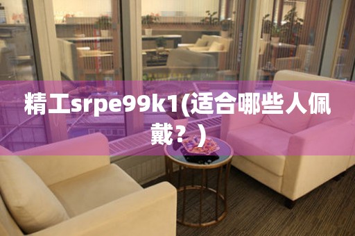 精工srpe99k1(适合哪些人佩戴？)