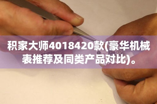 积家大师4018420款(豪华机械表推荐及同类产品对比)。