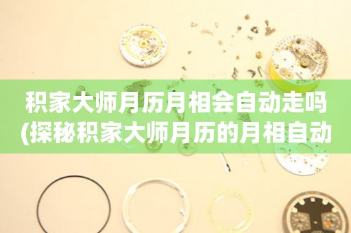 积家大师月历月相会自动走吗(探秘积家大师月历的月相自动走动机制)