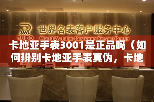 卡地亚手表3001是正品吗（如何辨别卡地亚手表真伪，卡地亚手表3001正品标志解析）