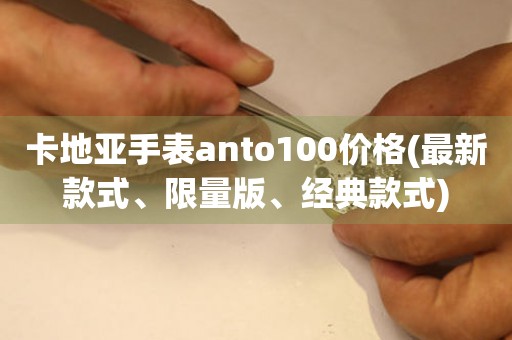 卡地亚手表anto100价格(最新款式、限量版、经典款式)