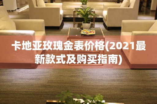 卡地亚玫瑰金表价格(2021最新款式及购买指南)