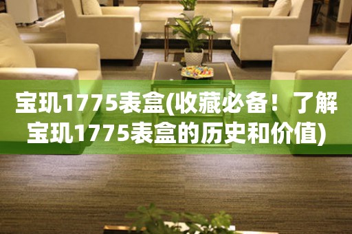 宝玑1775表盒(收藏必备！了解宝玑1775表盒的历史和价值)