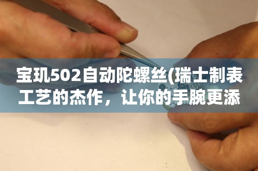 宝玑502自动陀螺丝(瑞士制表工艺的杰作，让你的手腕更添品味)。