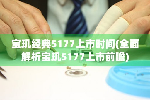 宝玑经典5177上市时间(全面解析宝玑5177上市前瞻)