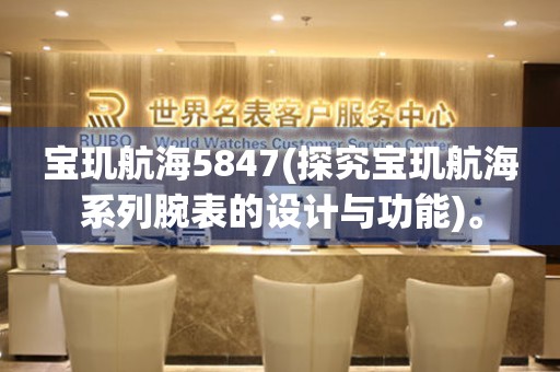 宝玑航海5847(探究宝玑航海系列腕表的设计与功能)。