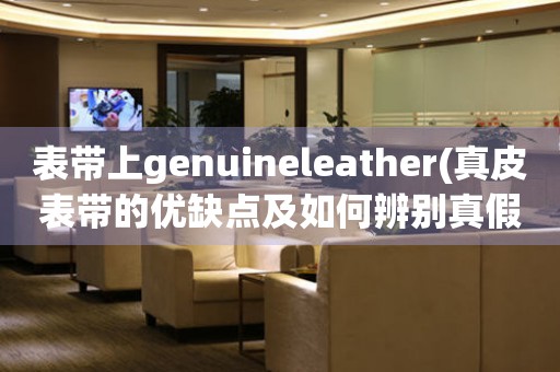 表带上genuineleather(真皮表带的优缺点及如何辨别真假)。