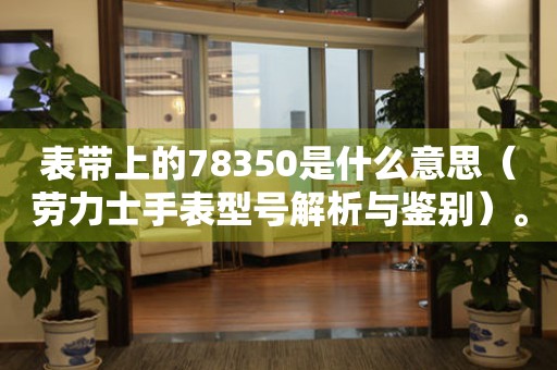 表带上的78350是什么意思（劳力士手表型号解析与鉴别）。