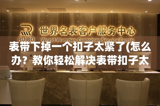 表带下掉一个扣子太紧了(怎么办？教你轻松解决表带扣子太紧的问题)