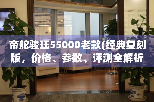 帝舵骏珏55000老款(经典复刻版，价格、参数、评测全解析)。