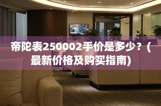 帝陀表250002手价是多少？(最新价格及购买指南)