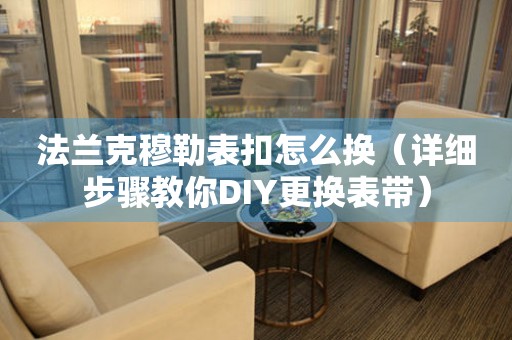 法兰克穆勒表扣怎么换（详细步骤教你DIY更换表带）