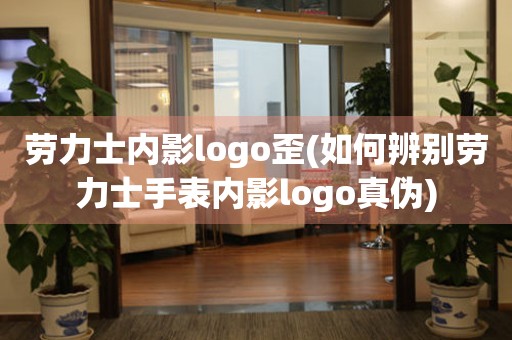 劳力士内影logo歪(如何辨别劳力士手表内影logo真伪)