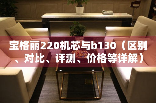 宝格丽220机芯与b130（区别、对比、评测、价格等详解）