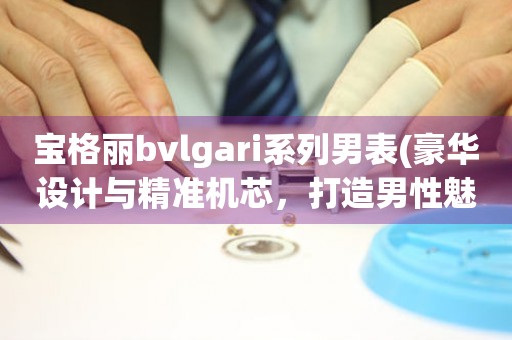 宝格丽bvlgari系列男表(豪华设计与精准机芯，打造男性魅力象征)。