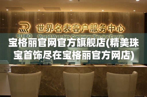 宝格丽官网官方旗舰店(精美珠宝首饰尽在宝格丽官方网店)