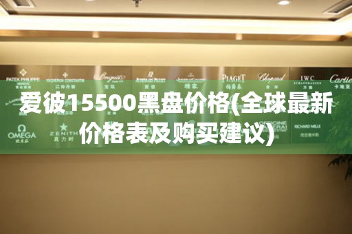 爱彼15500黑盘价格(全球最新价格表及购买建议)