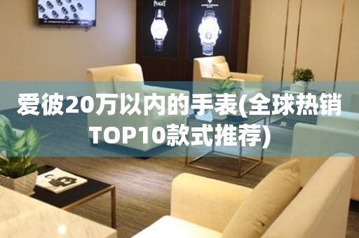 爱彼20万以内的手表(全球热销TOP10款式推荐)