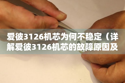 爱彼3126机芯为何不稳定（详解爱彼3126机芯的故障原因及解决方案）