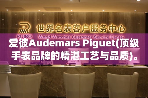 爱彼Audemars Piguet(顶级手表品牌的精湛工艺与品质)。