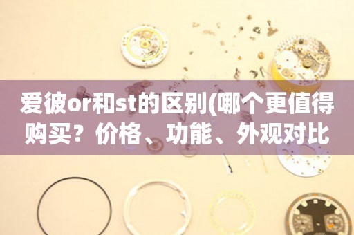 爱彼or和st的区别(哪个更值得购买？价格、功能、外观对比详解)