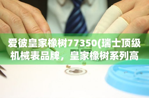 爱彼皇家橡树77350(瑞士顶级机械表品牌，皇家橡树系列高端机械表推荐)