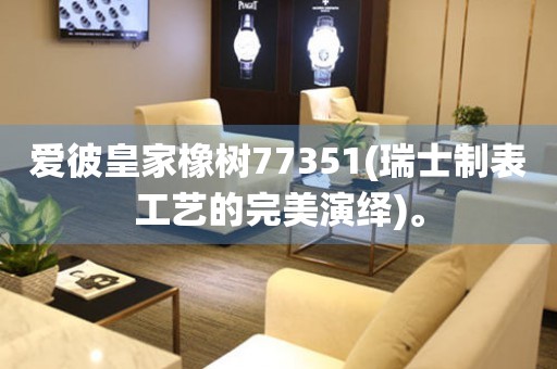 爱彼皇家橡树77351(瑞士制表工艺的完美演绎)。