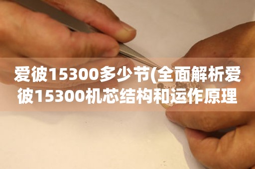 爱彼15300多少节(全面解析爱彼15300机芯结构和运作原理)