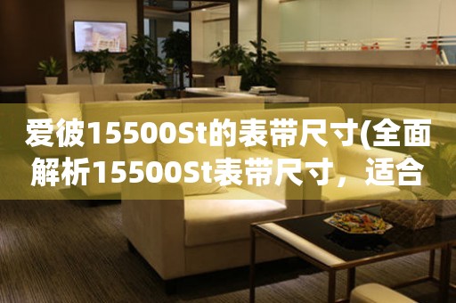 爱彼15500St的表带尺寸(全面解析15500St表带尺寸，适合不同手腕的选择)