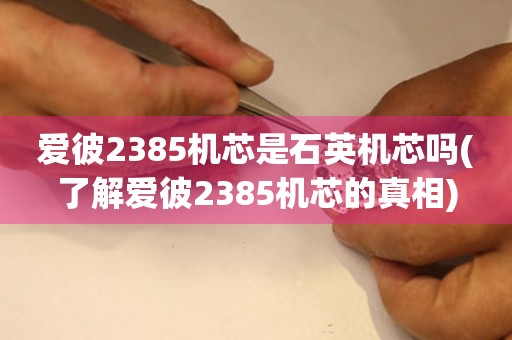 爱彼2385机芯是石英机芯吗(了解爱彼2385机芯的真相)