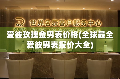 爱彼玫瑰金男表价格(全球最全爱彼男表报价大全)