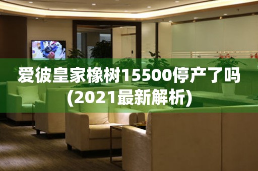 爱彼皇家橡树15500停产了吗(2021最新解析)