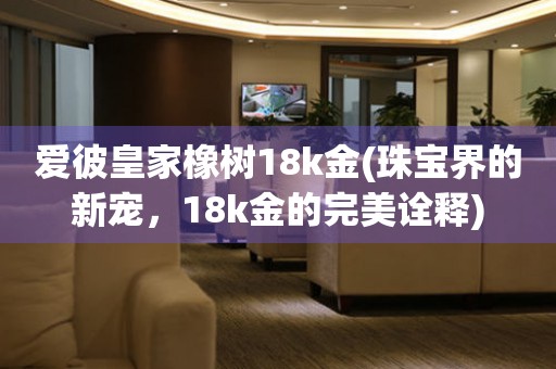 爱彼皇家橡树18k金(珠宝界的新宠，18k金的完美诠释)