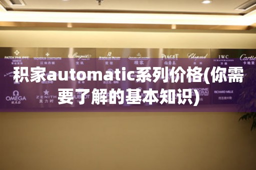 积家automatic系列价格(你需要了解的基本知识)